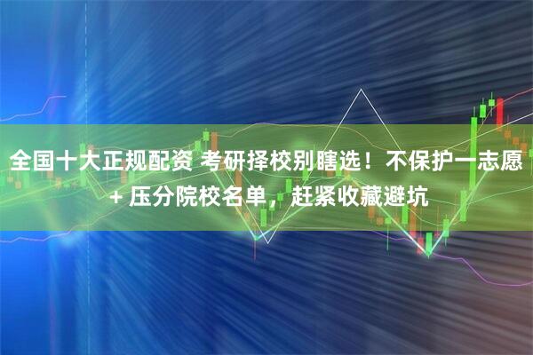 全国十大正规配资 考研择校别瞎选！不保护一志愿 + 压分院校名单，赶紧收藏避坑