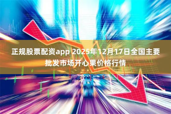 正规股票配资app 2025年12月17日全国主要批发市场开心果价格行情