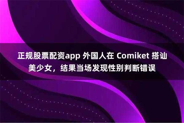 正规股票配资app 外国人在 Comiket 搭讪美少女，结果当场发现性别判断错误