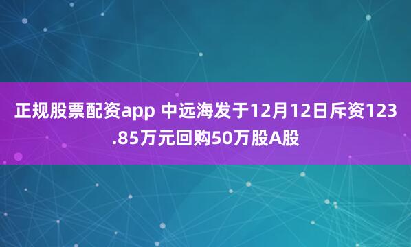正规股票配资app 中远海发于12月12日斥资123.85万元回购50万股A股
