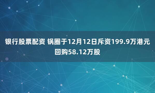 银行股票配资 锅圈于12月12日斥资199.9万港元回购58.12万股