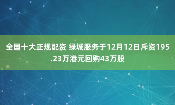 全国十大正规配资 绿城服务于12月12日斥资195.23万港元回购43万股