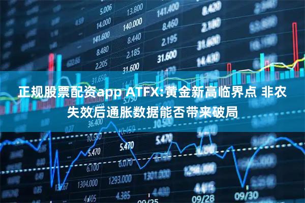 正规股票配资app ATFX:黄金新高临界点 非农失效后通胀数据能否带来破局