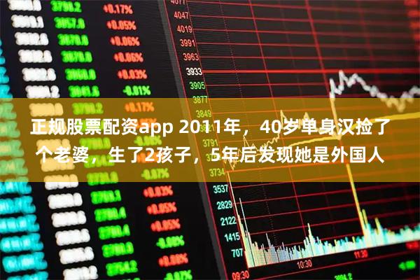 正规股票配资app 2011年，40岁单身汉捡了个老婆，生了2孩子，5年后发现她是外国人