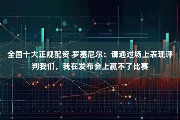 全国十大正规配资 罗塞尼尔：请通过场上表现评判我们，我在发布会上赢不了比赛