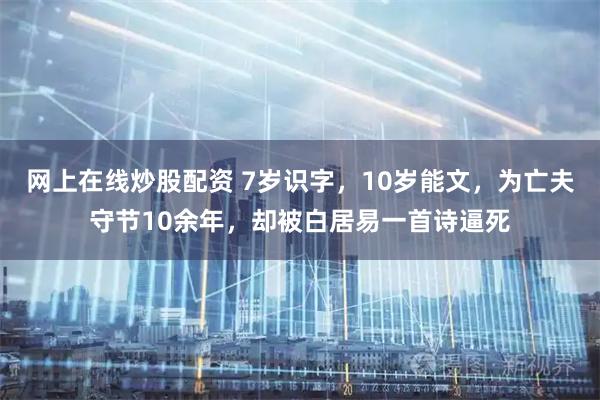 网上在线炒股配资 7岁识字，10岁能文，为亡夫守节10余年，却被白居易一首诗逼死
