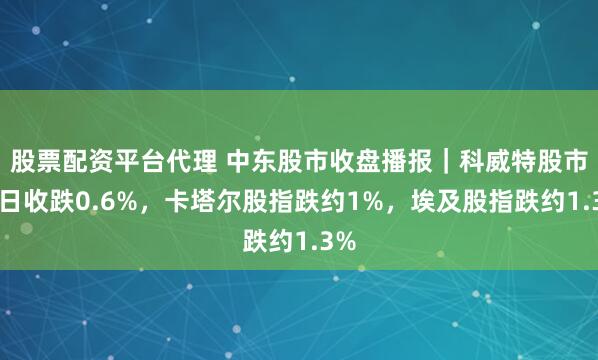 股票配资平台代理 中东股市收盘播报|科威特股市周日收跌0.6%,卡塔尔股指跌约1%,埃及股指跌约1.3%