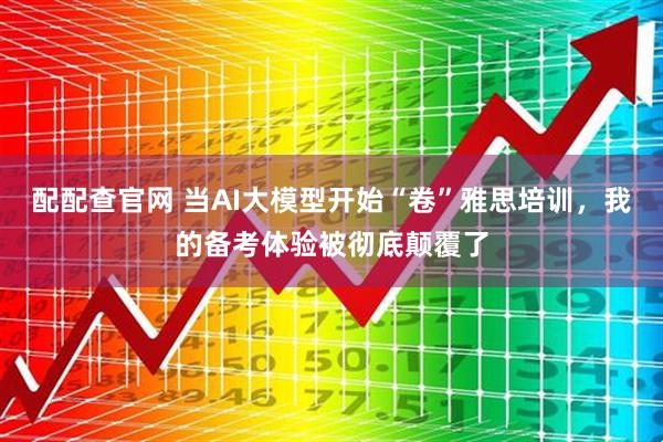 配配查官网 当AI大模型开始“卷”雅思培训，我的备考体验被彻底颠覆了
