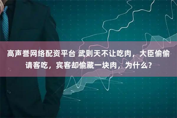 高声誉网络配资平台 武则天不让吃肉，大臣偷偷请客吃，宾客却偷藏一块肉，为什么？