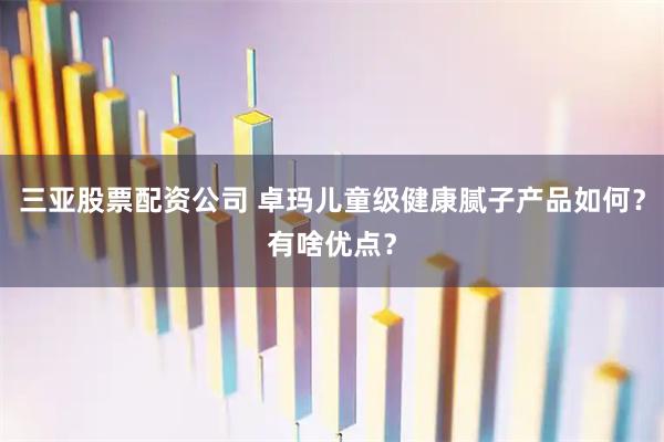 三亚股票配资公司 卓玛儿童级健康腻子产品如何？有啥优点？