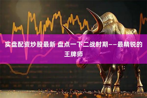 实盘配资炒股最新 盘点一下二战时期——最精锐的王牌师