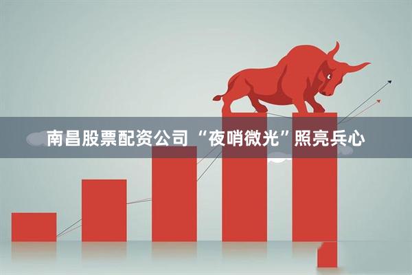 南昌股票配资公司 “夜哨微光”照亮兵心