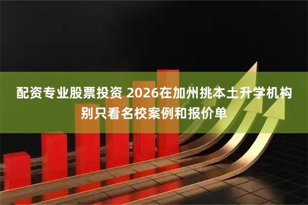 配资专业股票投资 2026在加州挑本土升学机构别只看名校案例和报价单