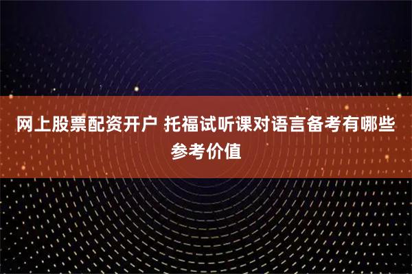 网上股票配资开户 托福试听课对语言备考有哪些参考价值