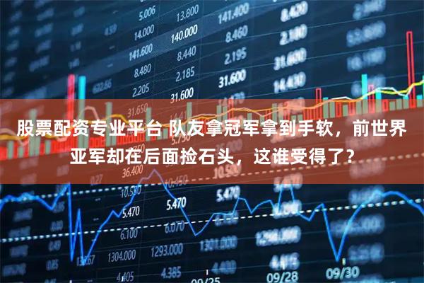 股票配资专业平台 队友拿冠军拿到手软，前世界亚军却在后面捡石头，这谁受得了？