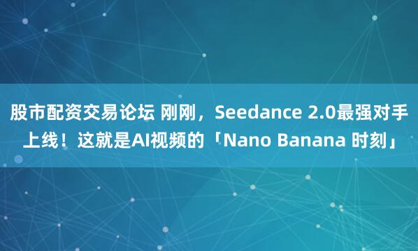 股市配资交易论坛 刚刚，Seedance 2.0最强对手上线！这就是AI视频的「Nano Banana 时刻」