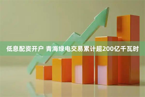 低息配资开户 青海绿电交易累计超200亿千瓦时