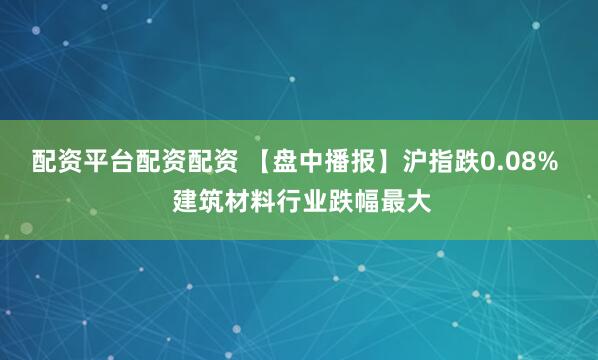 配资平台配资配资 【盘中播报】沪指跌0.08%  建筑材料行业跌幅最大