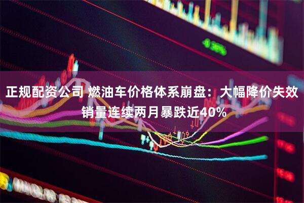 正规配资公司 燃油车价格体系崩盘：大幅降价失效 销量连续两月暴跌近40%
