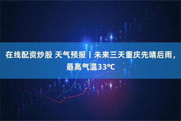 在线配资炒股 天气预报丨未来三天重庆先晴后雨，最高气温33℃