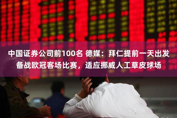 中国证券公司前100名 德媒：拜仁提前一天出发备战欧冠客场比赛，适应挪威人工草皮球场