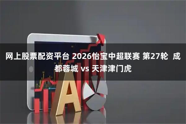 网上股票配资平台 2026怡宝中超联赛 第27轮  成都蓉城 vs 天津津门虎