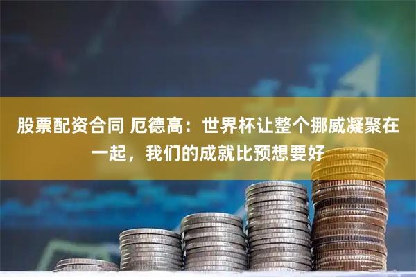 股票配资合同 厄德高：世界杯让整个挪威凝聚在一起，我们的成就比预想要好