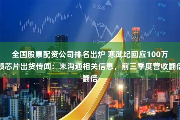 全国股票配资公司排名出炉 寒武纪回应100万颗芯片出货传闻：未沟通相关信息，前三季度营收翻倍