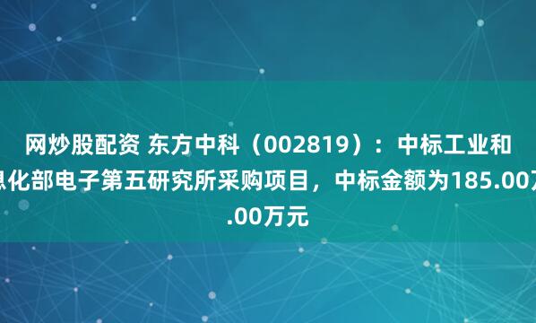 网炒股配资 东方中科（002819）：中标工业和信息化部电子第五研究所采购项目，中标金额为185.00万元