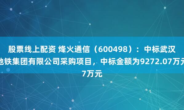 股票线上配资 烽火通信（600498）：中标武汉地铁集团有限公司采购项目，中标金额为9272.07万元